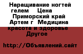 Наращивание ногтей гелем. › Цена ­ 800 - Приморский край, Артем г. Медицина, красота и здоровье » Другое   